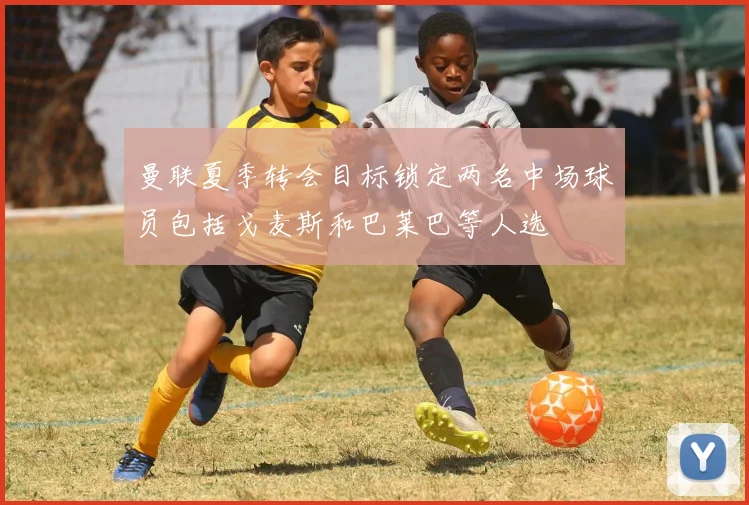 曼联夏季转会目标锁定两名中场球员包括戈麦斯和巴莱巴等人选