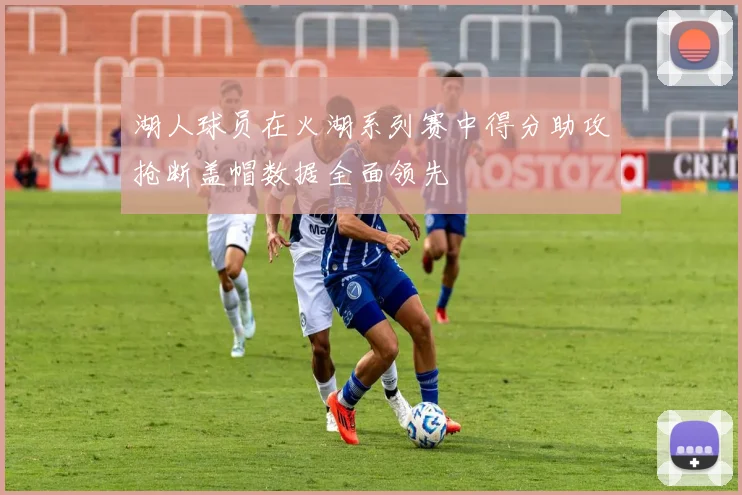 湖人球员在火湖系列赛中得分助攻抢断盖帽数据全面领先