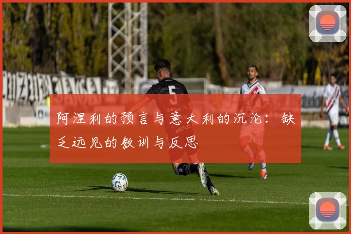 阿涅利的预言与意大利的沉沦：缺乏远见的教训与反思