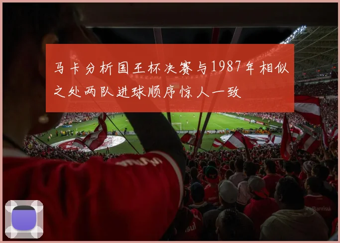 马卡分析国王杯决赛与1987年相似之处两队进球顺序惊人一致