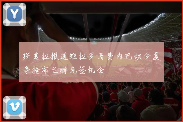 斯基拉报道维拉罗马费内巴切今夏争抢布兰特免签机会