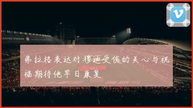 弗拉格表达对穆迪受伤的关心与祝福期待他早日康复