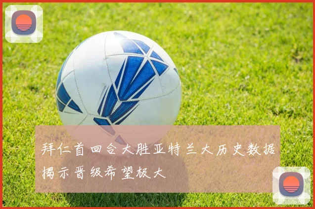 拜仁首回合大胜亚特兰大历史数据揭示晋级希望极大