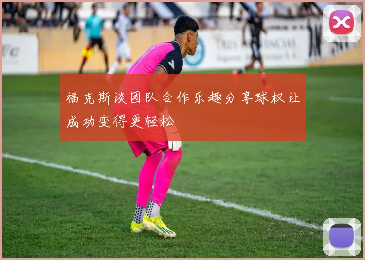 福克斯谈团队合作乐趣分享球权让成功变得更轻松