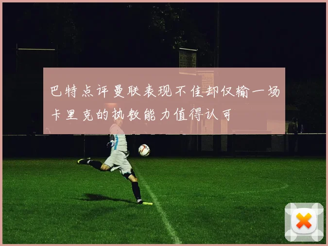 巴特点评曼联表现不佳却仅输一场卡里克的执教能力值得认可