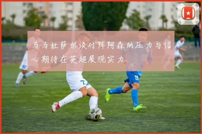 马马杜萨尔谈对阵阿森纳压力与信心期待在英超展现实力