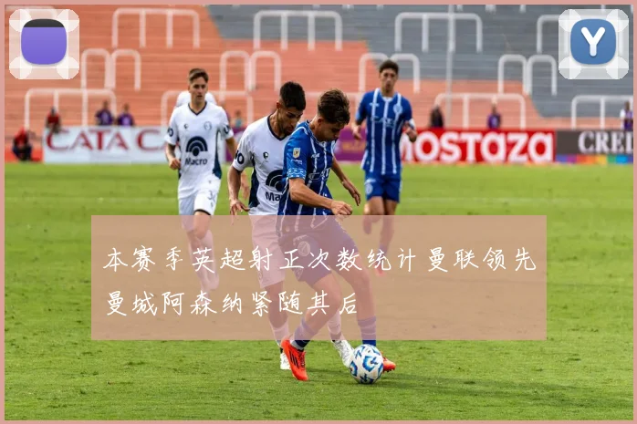 本赛季英超射正次数统计曼联领先曼城阿森纳紧随其后