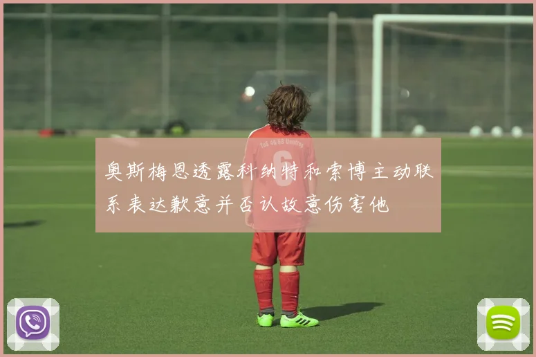 奥斯梅恩透露科纳特和索博主动联系表达歉意并否认故意伤害他