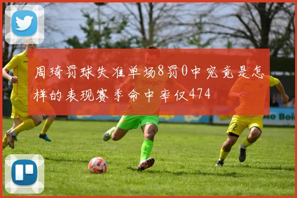 周琦罚球失准单场8罚0中究竟是怎样的表现赛季命中率仅474