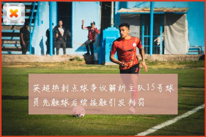 英超热刺点球争议解析主队15号球员先触球后续接触引发判罚