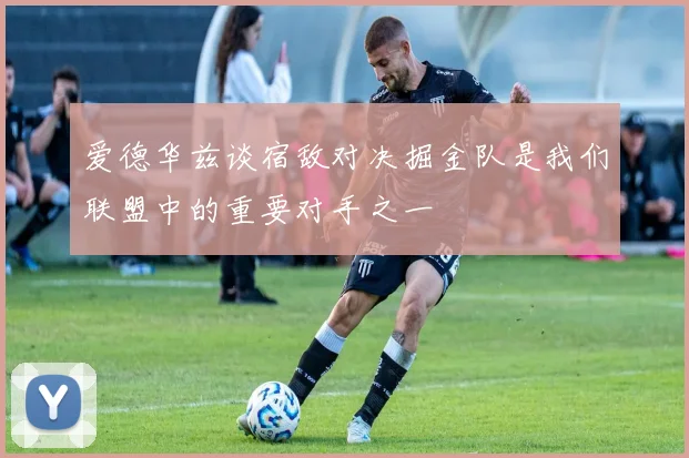 爱德华兹谈宿敌对决掘金队是我们联盟中的重要对手之一