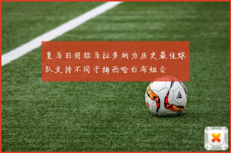 皇马旧将称马拉多纳为历史最佳球队支持不同于梅西哈白布组合