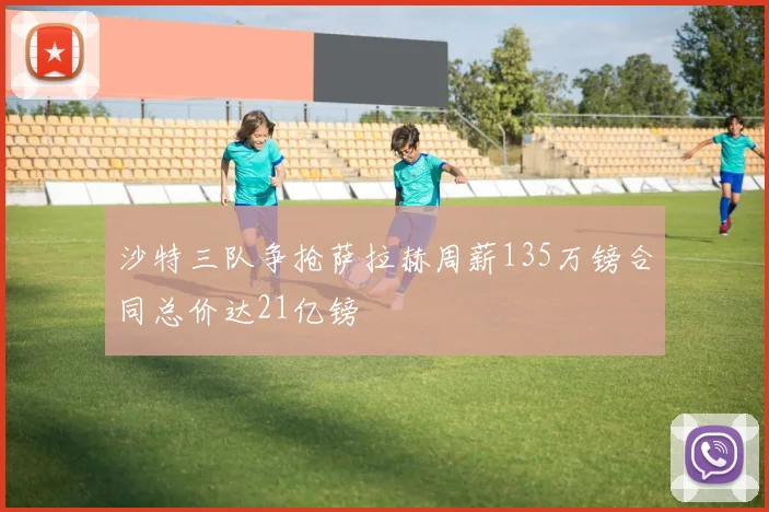 沙特三队争抢萨拉赫周薪135万镑合同总价达21亿镑