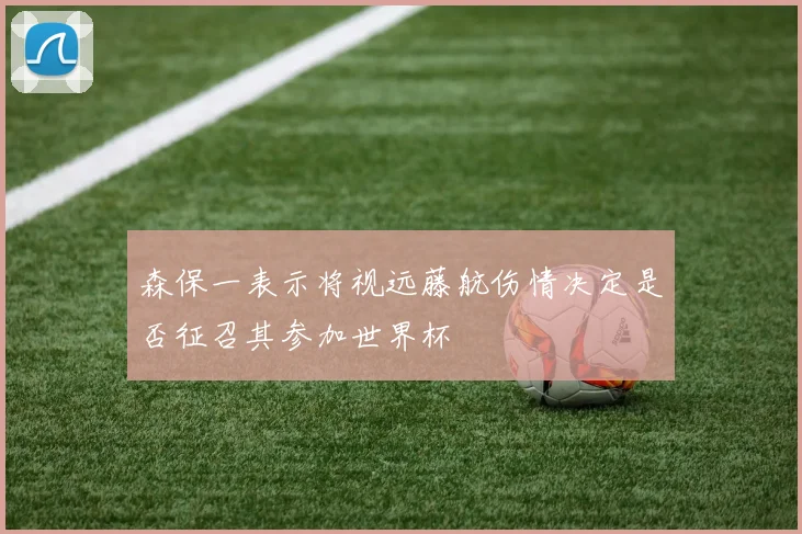 森保一表示将视远藤航伤情决定是否征召其参加世界杯