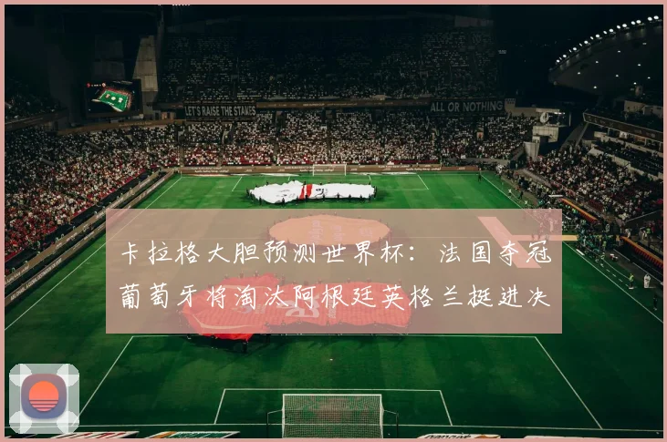 卡拉格大胆预测世界杯：法国夺冠葡萄牙将淘汰阿根廷英格兰挺进决赛