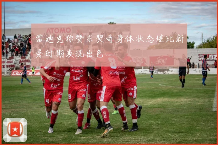 雷迪克称赞东契奇身体状态堪比新秀时期表现出色