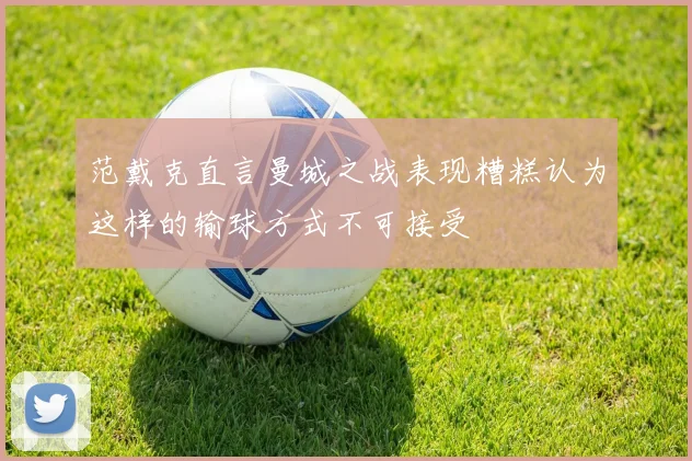 范戴克直言曼城之战表现糟糕认为这样的输球方式不可接受
