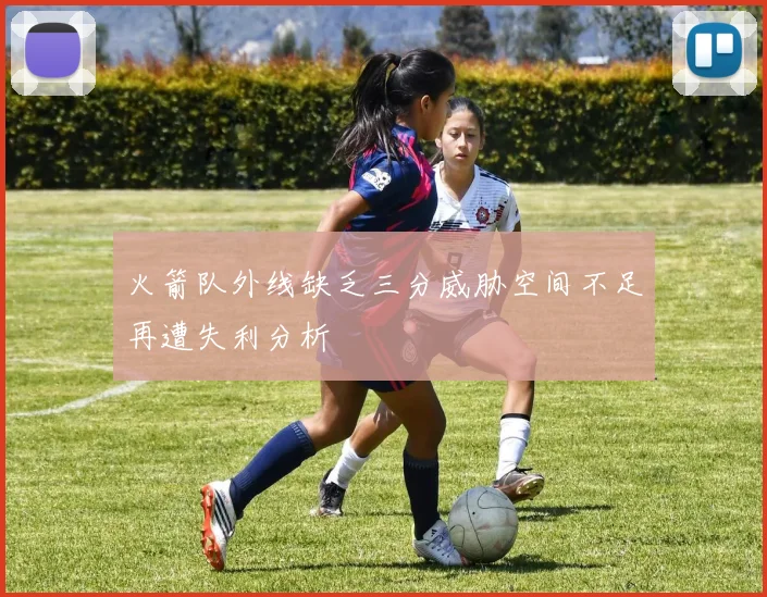 火箭队外线缺乏三分威胁空间不足再遭失利分析