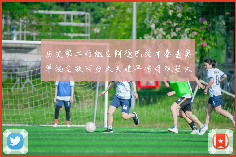 历史第二对组合阿德巴约丰泰基奥单场合砍百分大关追平传奇双星大帅与阿特尔斯