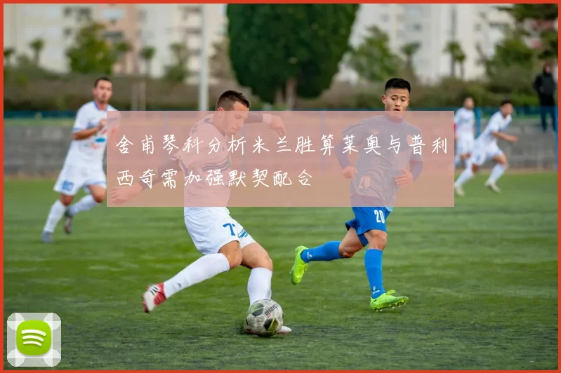 舍甫琴科分析米兰胜算莱奥与普利西奇需加强默契配合