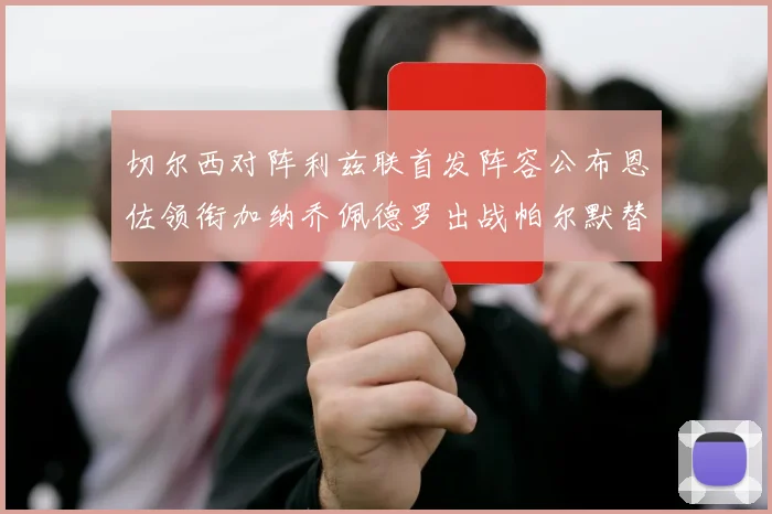 切尔西对阵利兹联首发阵容公布恩佐领衔加纳乔佩德罗出战帕尔默替补