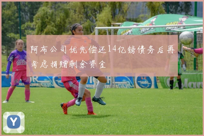 阿布公司优先偿还14亿镑债务后再考虑捐赠剩余资金