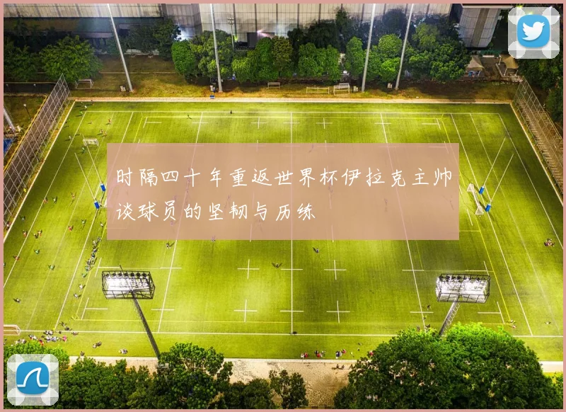 时隔四十年重返世界杯伊拉克主帅谈球员的坚韧与历练